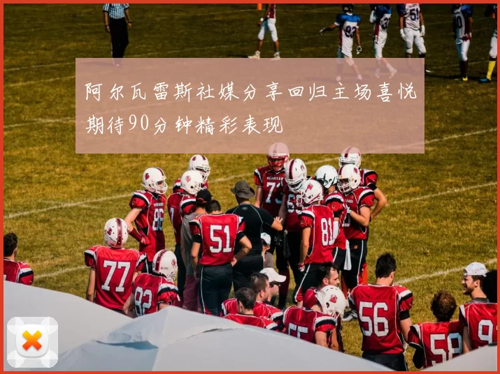 阿尔瓦雷斯社媒分享回归主场喜悦期待90分钟精彩表现