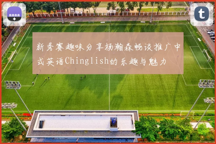 新秀赛趣味分享杨瀚森畅谈推广中式英语Chinglish的乐趣与魅力