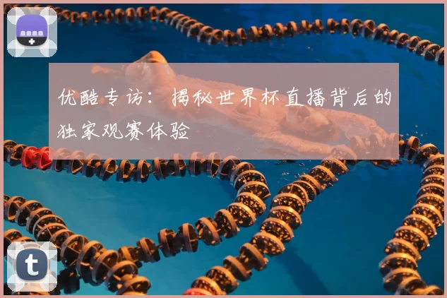 优酷专访：揭秘世界杯直播背后的独家观赛体验
