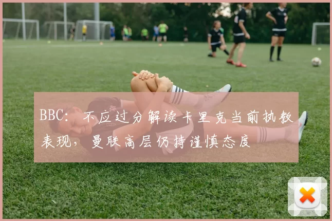 BBC：不应过分解读卡里克当前执教表现，曼联高层仍持谨慎态度