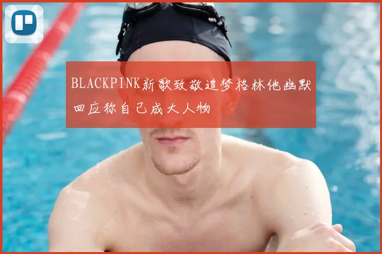 BLACKPINK新歌致敬追梦格林他幽默回应称自己成大人物
