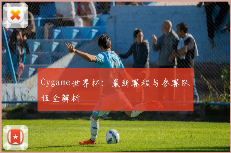 Cygame世界杯：最新赛程与参赛队伍全解析
