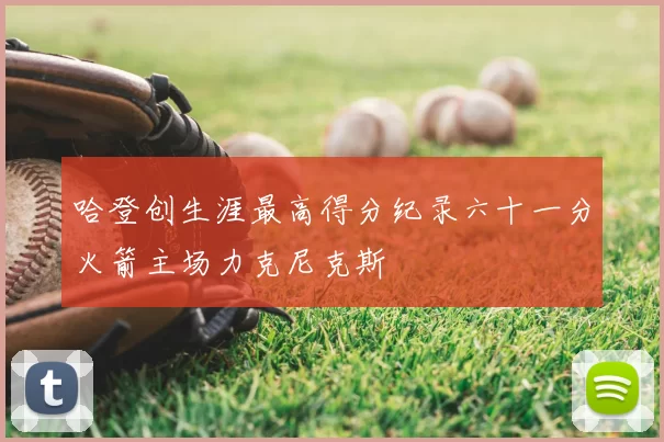 哈登创生涯最高得分纪录六十一分火箭主场力克尼克斯