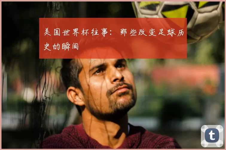 美国世界杯往事：那些改变足球历史的瞬间