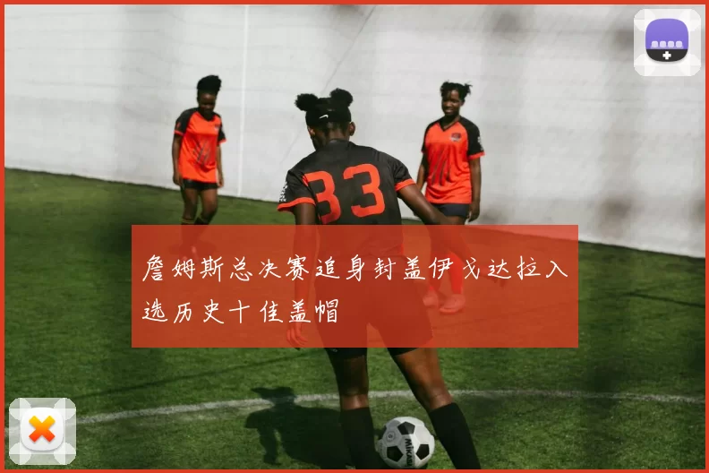 詹姆斯总决赛追身封盖伊戈达拉入选历史十佳盖帽