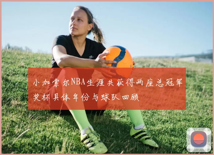 小加索尔NBA生涯共获得两座总冠军奖杯具体年份与球队回顾