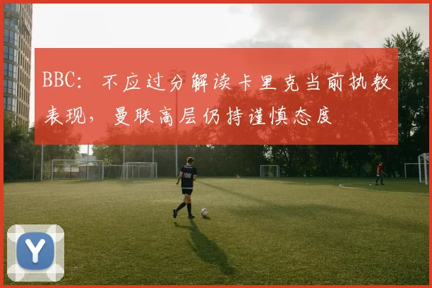 BBC:不应过分解读卡里克当前执教表现,曼联高层仍持谨慎态度