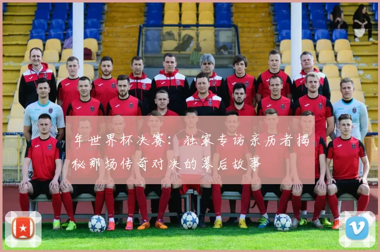 年世界杯决赛：独家专访亲历者揭秘那场传奇对决的幕后故事