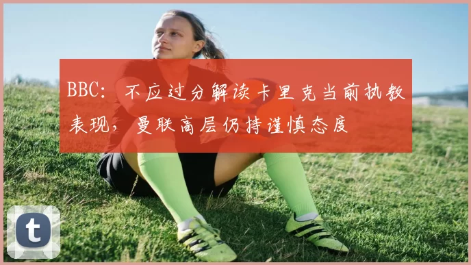 BBC：不应过分解读卡里克当前执教表现，曼联高层仍持谨慎态度