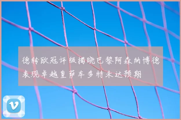 德转欧冠评级揭晓巴黎阿森纳博德表现卓越皇萨车多特未达预期
