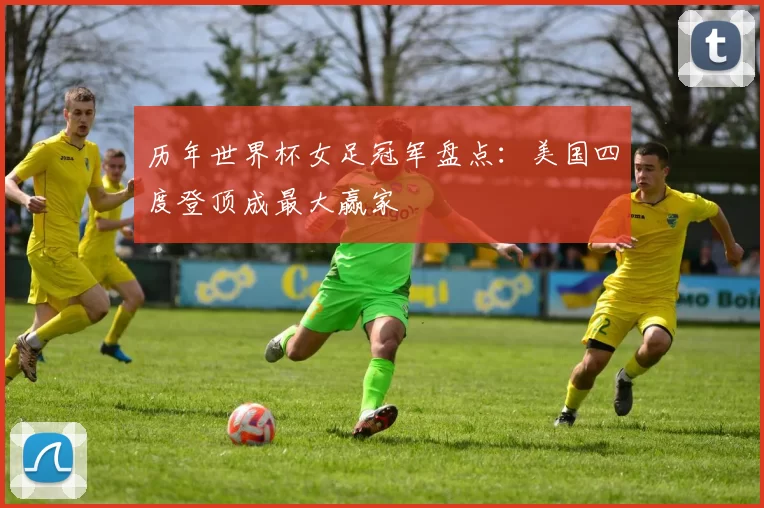 历年世界杯女足冠军盘点：美国四度登顶成最大赢家