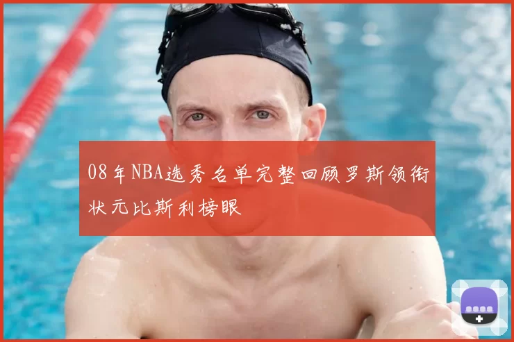 08年NBA选秀名单完整回顾罗斯领衔状元比斯利榜眼