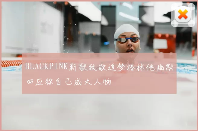 BLACKPINK新歌致敬追梦格林他幽默回应称自己成大人物
