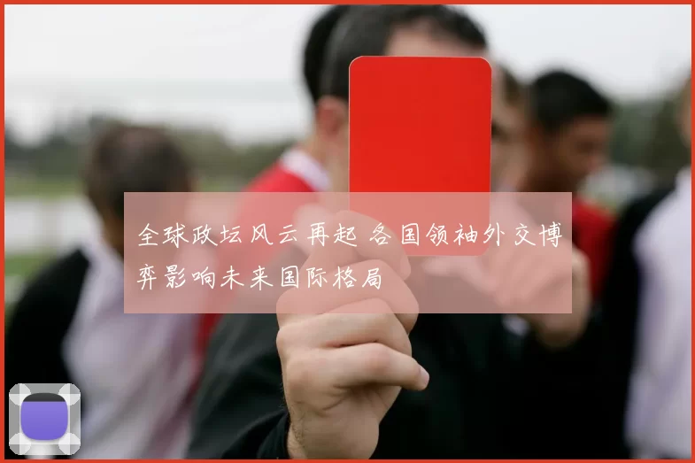 全球政坛风云再起 各国领袖外交博弈影响未来国际格局