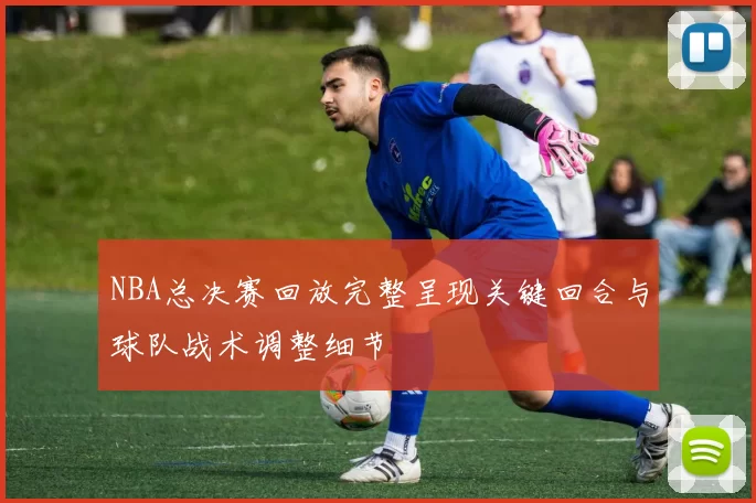 NBA总决赛回放完整呈现关键回合与球队战术调整细节