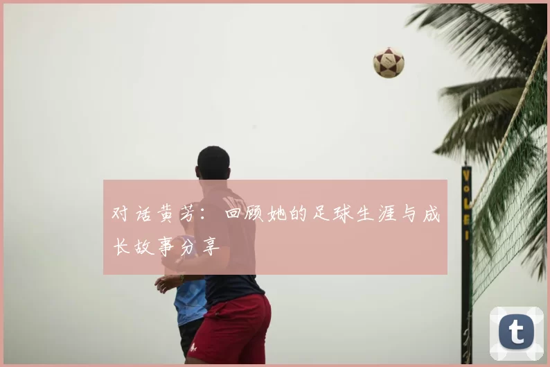 对话黄芳:回顾她的足球生涯与成长故事分享