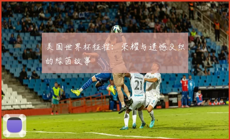 美国世界杯征程：荣耀与遗憾交织的绿茵故事