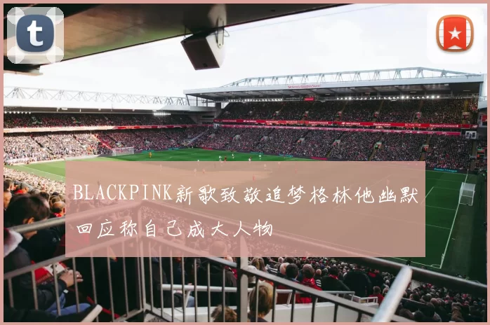 BLACKPINK新歌致敬追梦格林他幽默回应称自己成大人物