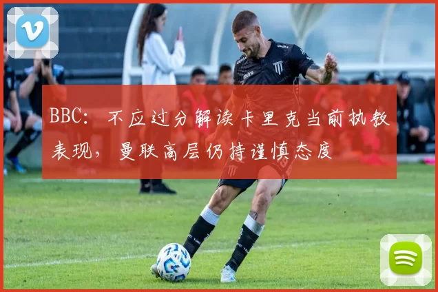 BBC：不应过分解读卡里克当前执教表现，曼联高层仍持谨慎态度
