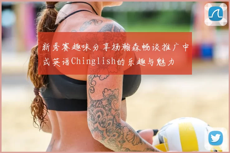 新秀赛趣味分享杨瀚森畅谈推广中式英语Chinglish的乐趣与魅力