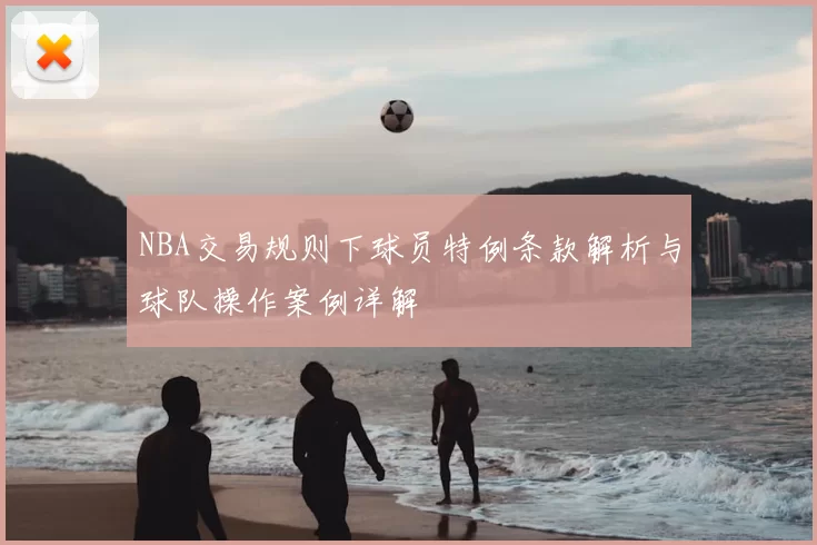 NBA交易规则下球员特例条款解析与球队操作案例详解